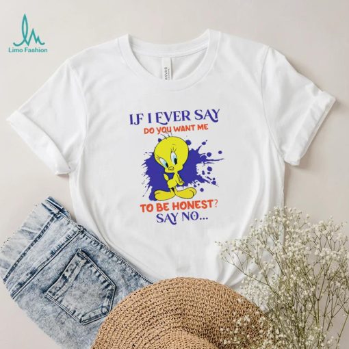 Tweety If I ever say do you want me to be honest say no shirt