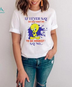 Tweety If I ever say do you want me to be honest say no shirt