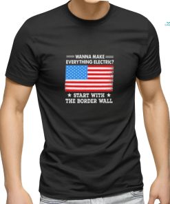 Wanna Make Everything Electric Start With The Border Wall 2024 Shirt