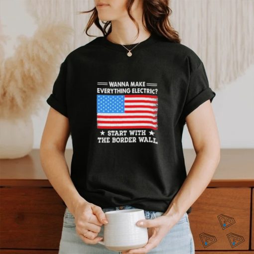 Wanna Make Everything Electric Start With The Border Wall 2024 Shirt