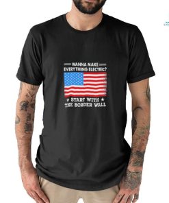 Wanna Make Everything Electric Start With The Border Wall 2024 Shirt