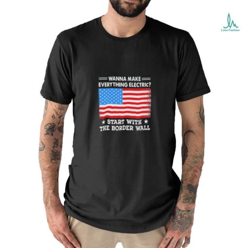 Wanna Make Everything Electric Start With The Border Wall 2024 Shirt