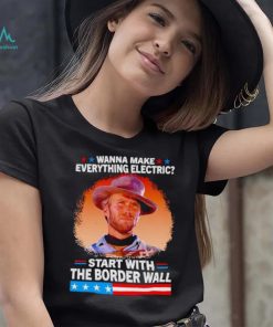 Wanna make everything electric start with the border wall shirt