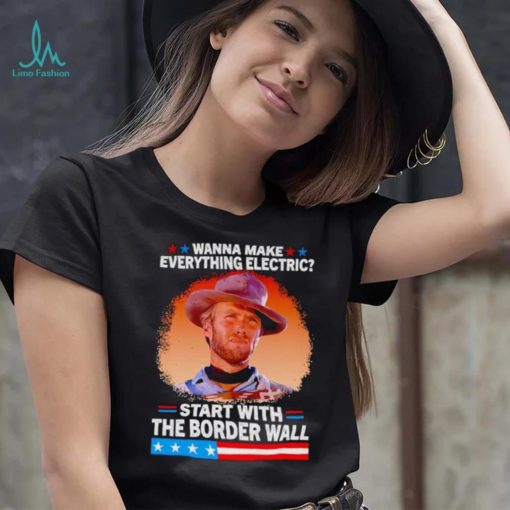 Wanna make everything electric start with the border wall shirt