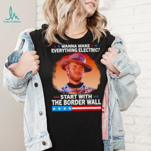 Wanna make everything electric start with the border wall shirt