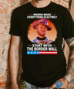 Wanna make everything electric start with the border wall shirt
