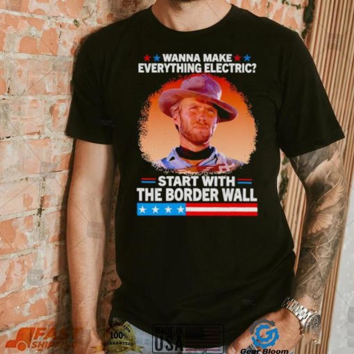 Wanna make everything electric start with the border wall shirt