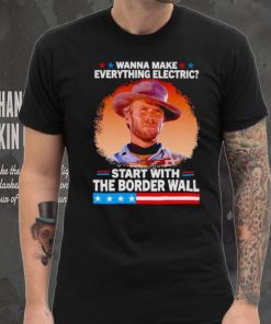 Wanna make everything electric start with the border wall shirt