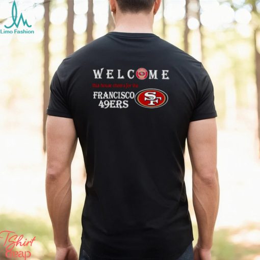 Welcome this house cheers for the San Francisco 49ers shirt