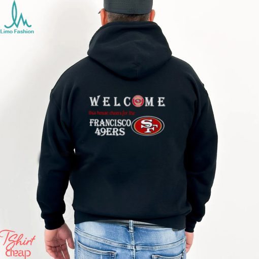 Welcome this house cheers for the San Francisco 49ers shirt
