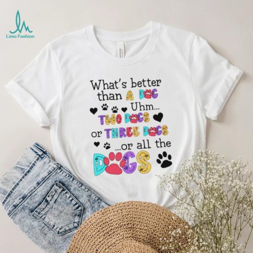 What’s better than a dog uhm two dogs or three dogs or all the dogs shirt