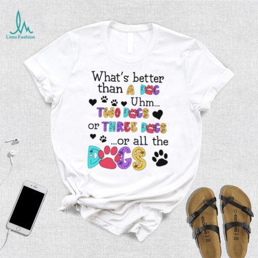 What’s better than a dog uhm two dogs or three dogs or all the dogs shirt