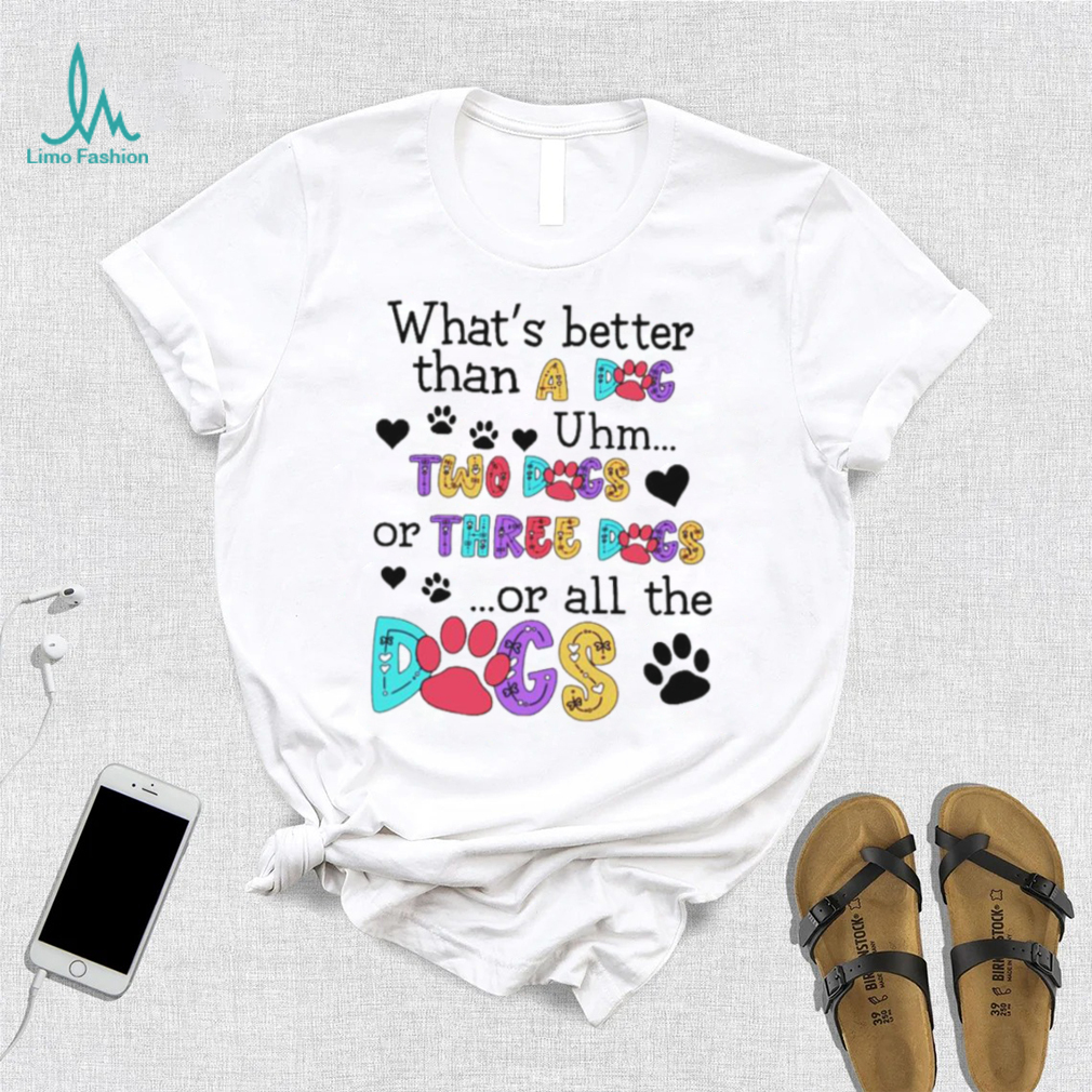What’s better than a dog uhm two dogs or three dogs or all the dogs shirt What’s better than a dog uhm two dogs or three dogs or all the dogs shirt