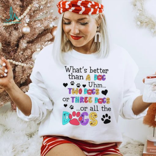 What’s better than a dog uhm two dogs or three dogs or all the dogs shirt