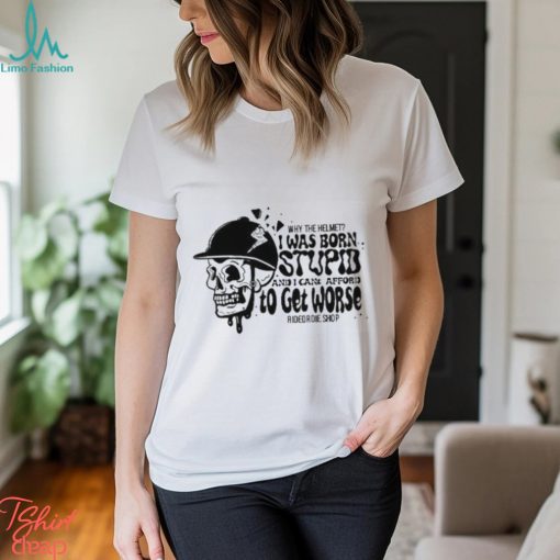 Why The Helmet I Was Born Stupid And I Cant Afford To Get Worse Shirt