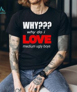 Why Why Do I Love Medium Ugly Boys T Shirt