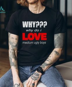 Why do i love medium ugly boys shirt