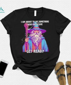 Wizard I am about to do something very impulsive get ready shirt