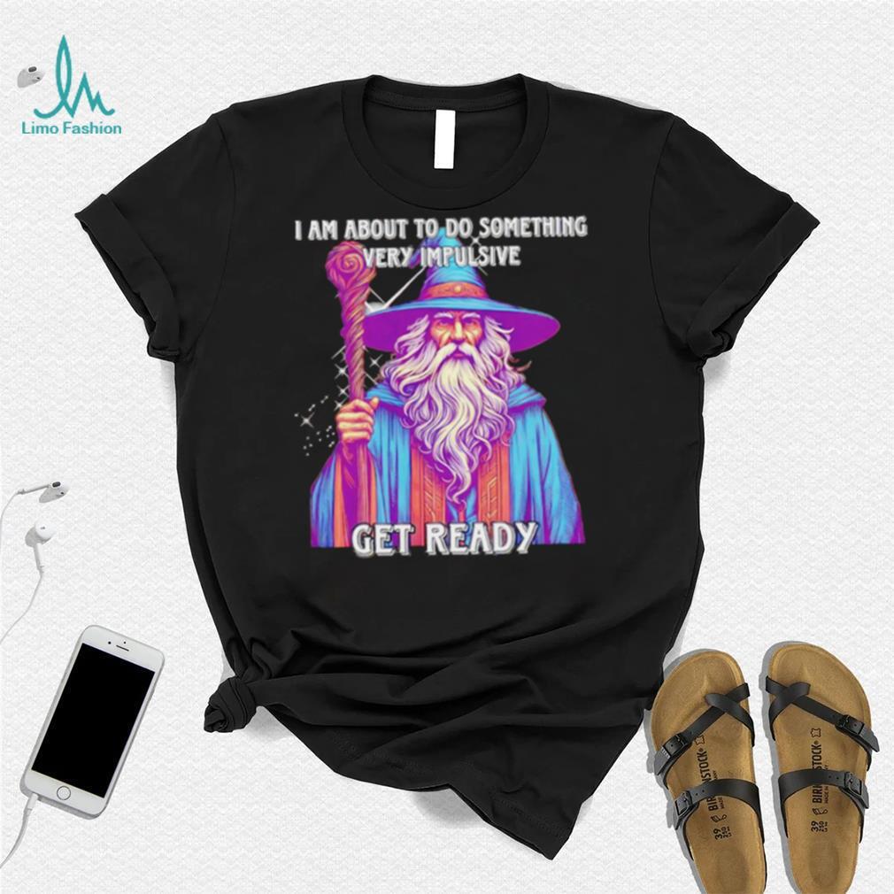 Wizard I am about to do something very impulsive get ready shirt Wizard I am about to do something very impulsive get ready shirt