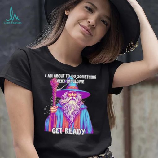 Wizard I am about to do something very impulsive get ready shirt