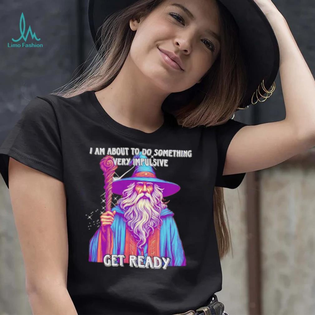 Wizard I am about to do something very impulsive get ready shirt Wizard I am about to do something very impulsive get ready shirt