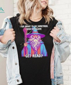 Wizard I am about to do something very impulsive get ready shirt