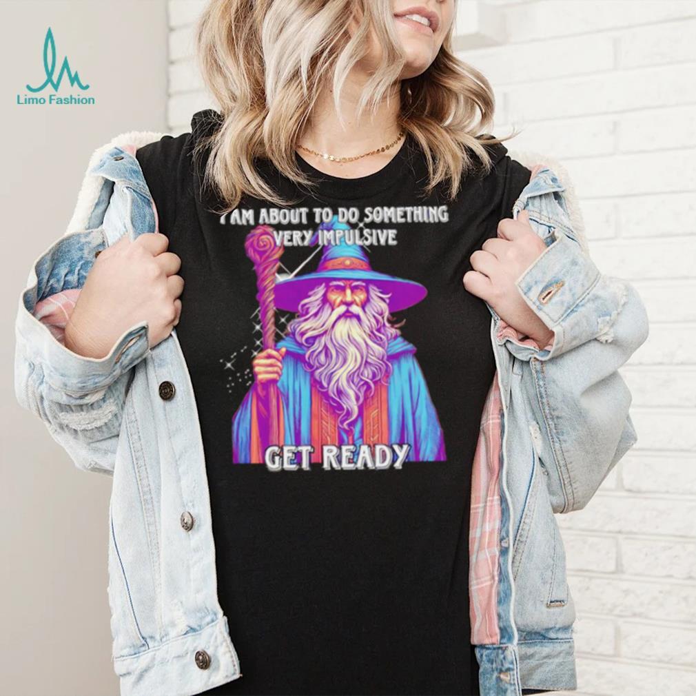 Wizard I am about to do something very impulsive get ready shirt Wizard I am about to do something very impulsive get ready shirt
