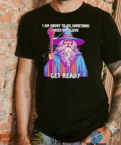 Wizard I am about to do something very impulsive get ready shirt