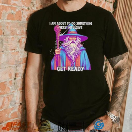 Wizard I am about to do something very impulsive get ready shirt