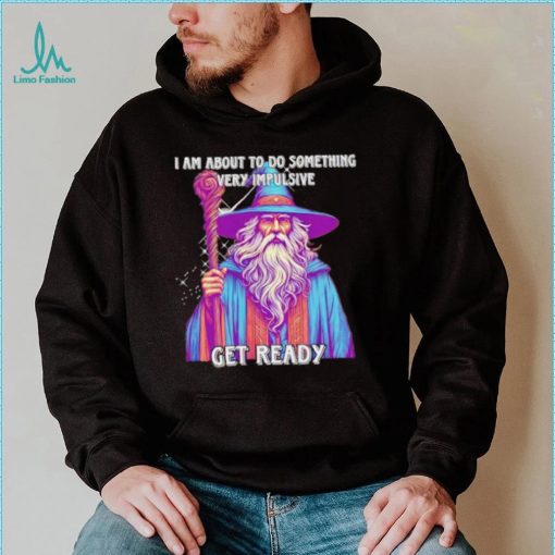 Wizard I am about to do something very impulsive get ready shirt