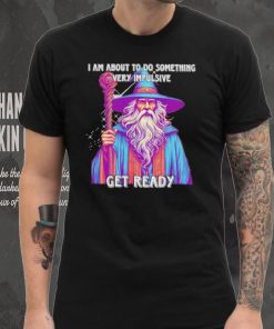 Wizard I am about to do something very impulsive get ready shirt