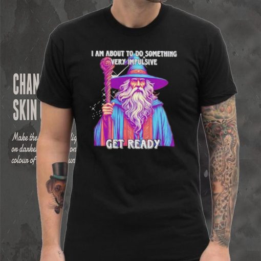 Wizard I am about to do something very impulsive get ready shirt