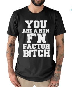 You Are A Non F’n Factor Bitch Shirt