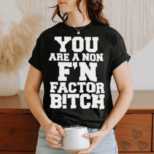 You Are A Non F’n Factor Bitch Shirt