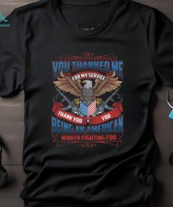 You Thanked Me for My Service Thank You for Being An American Worth Fighting for T Shirt