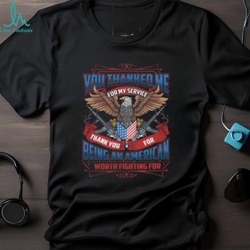 You Thanked Me for My Service Thank You for Being An American Worth Fighting for T Shirt