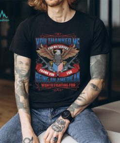 You Thanked Me for My Service Thank You for Being An American Worth Fighting for T Shirt