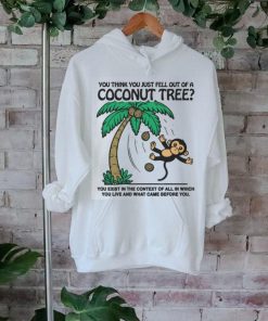 You Think You Just Fell Out Of A Coconut Tree You Exist In The Context Of All In Which You Live And What Came Before You T shirts