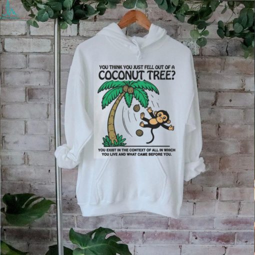 You Think You Just Fell Out Of A Coconut Tree You Exist In The Context Of All In Which You Live And What Came Before You T shirts