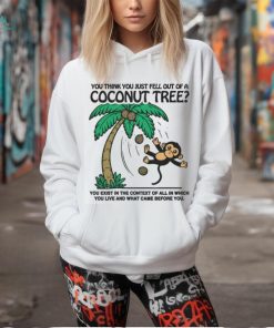 You Think You Just Fell Out Of A Coconut Tree You Exist In The Context Of All In Which You Live And What Came Before You T shirts