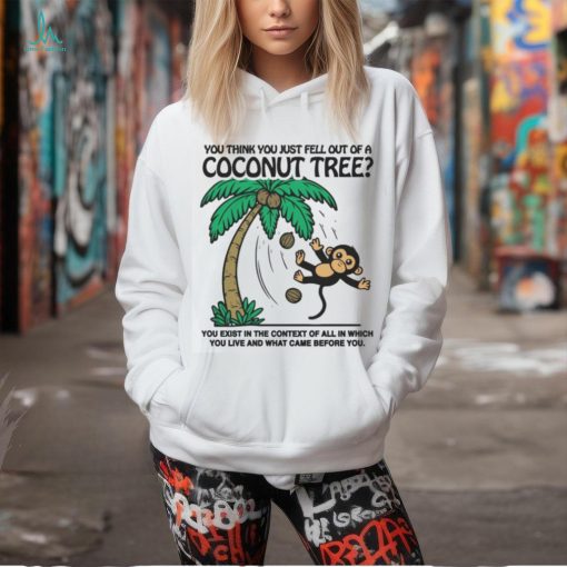 You Think You Just Fell Out Of A Coconut Tree You Exist In The Context Of All In Which You Live And What Came Before You T shirts