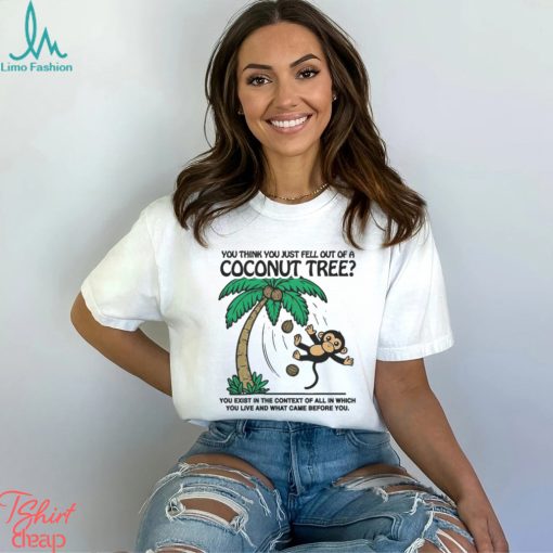 You Think You Just Fell Out Of A Coconut Tree You Exist In The Context Of All In Which You Live And What Came Before You T shirts