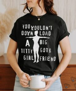 You Wouldn’t Download A Big Titty Goth Girlfriend t shirt