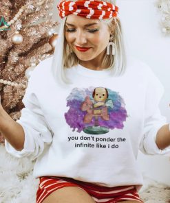You don’t ponder the infinite like i do shirt