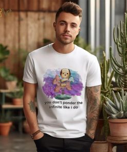 You don’t ponder the infinite like i do shirt
