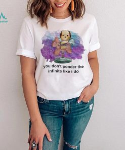 You don’t ponder the infinite like i do shirt