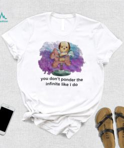 You don’t ponder the infinite like i do shirt
