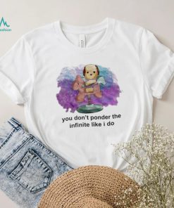 You don’t ponder the infinite like i do shirt