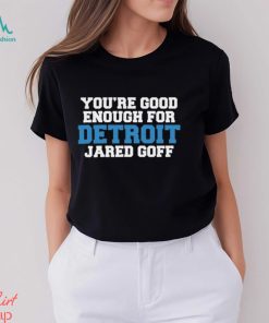 You’re Good Enough For Detroit Jared Goff Shirt