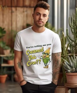 You’re Telling Me You Creamed This Corn shirt
